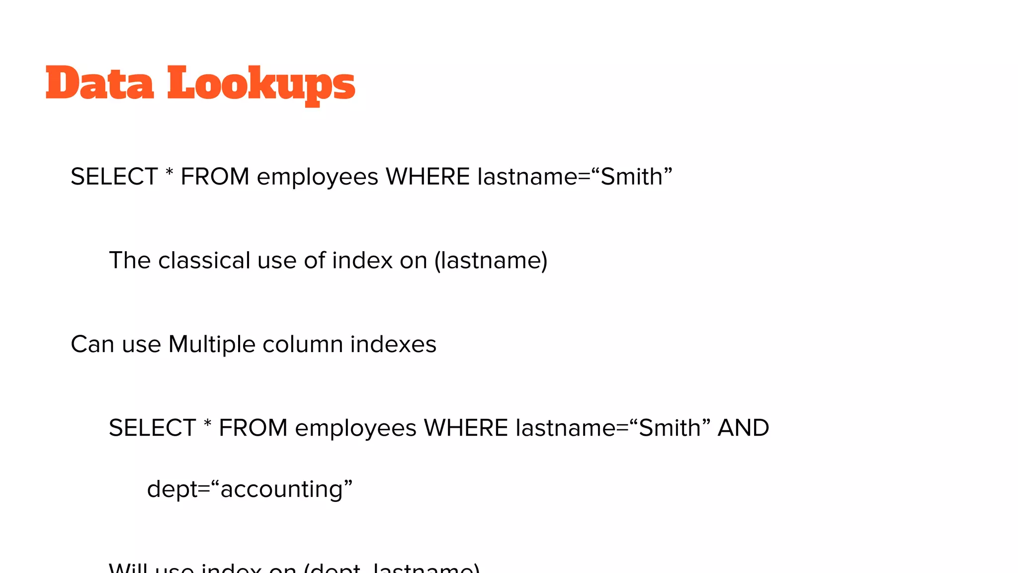 Data Lookups
SELECT * FROM employees WHERE lastname=“Smith”
The classical use of index on (lastname)
Can use Multiple column indexes
SELECT * FROM employees WHERE lastname=“Smith” AND
dept=“accounting”
 