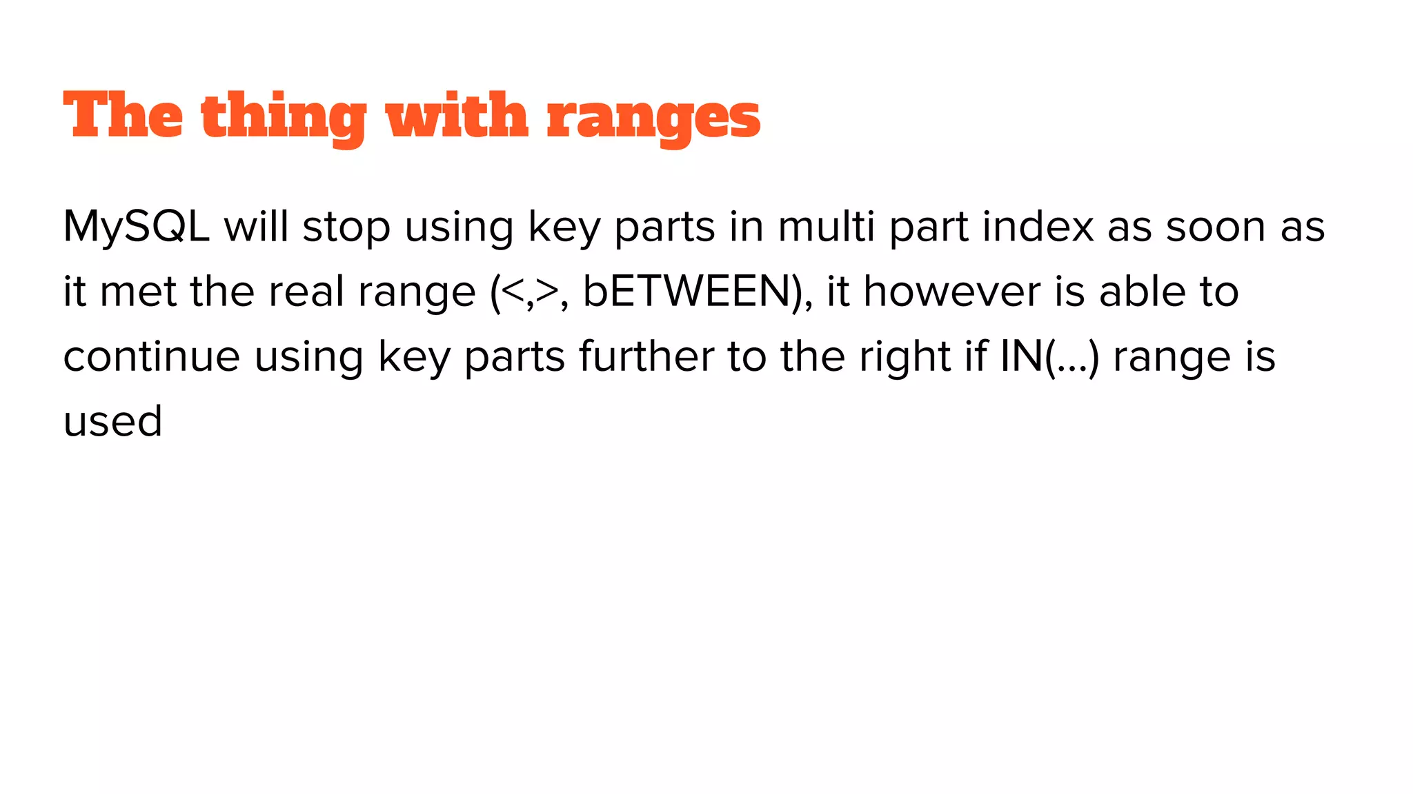 The thing with ranges
MySQL will stop using key parts in multi part index as soon as
it met the real range (<,>, bETWEEN), it however is able to
continue using key parts further to the right if IN(…) range is
used
 