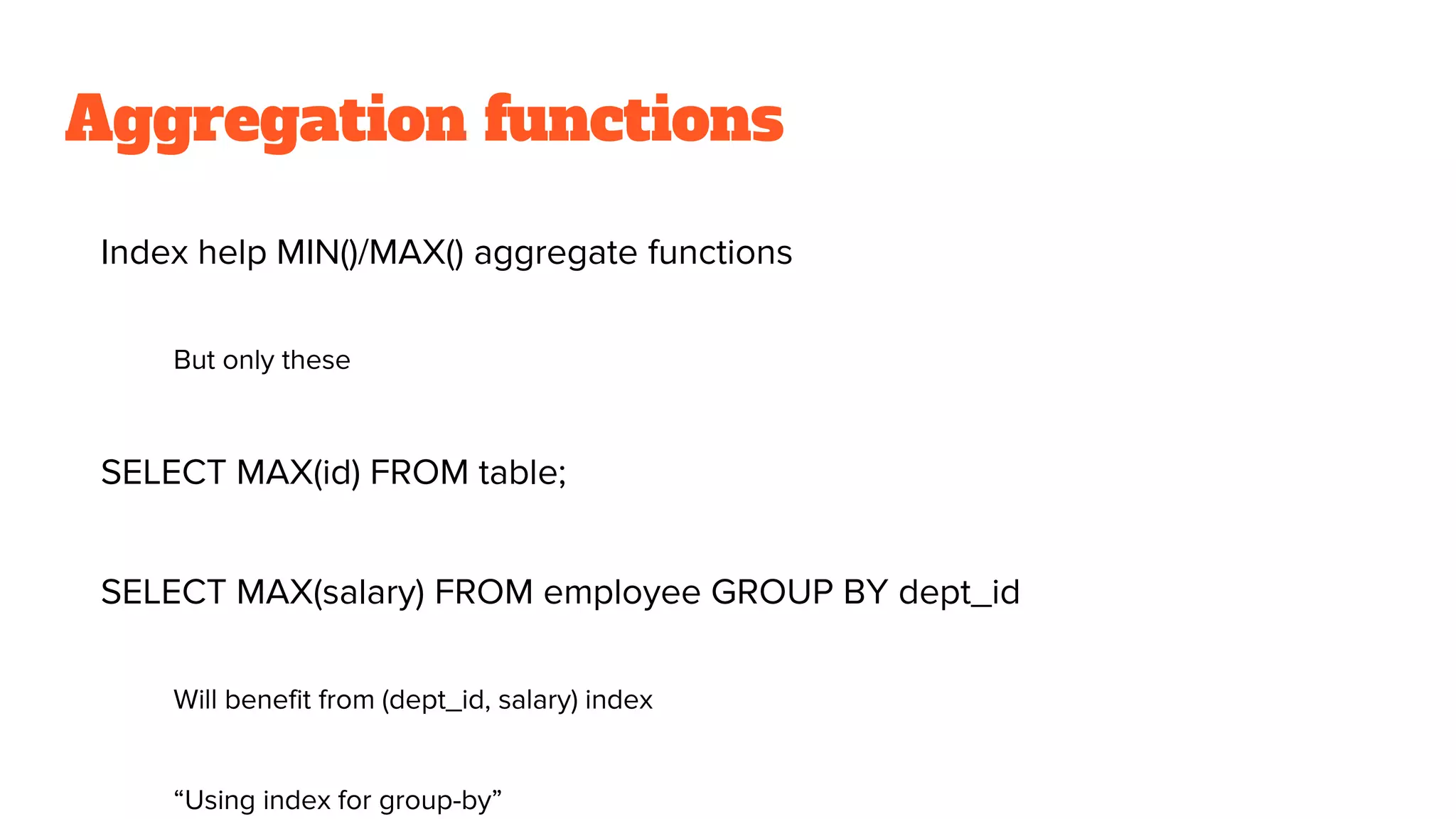 Aggregation functions
Index help MIN()/MAX() aggregate functions
But only these
SELECT MAX(id) FROM table;
SELECT MAX(salary) FROM employee GROUP BY dept_id
Will benefit from (dept_id, salary) index
“Using index for group-by”
 