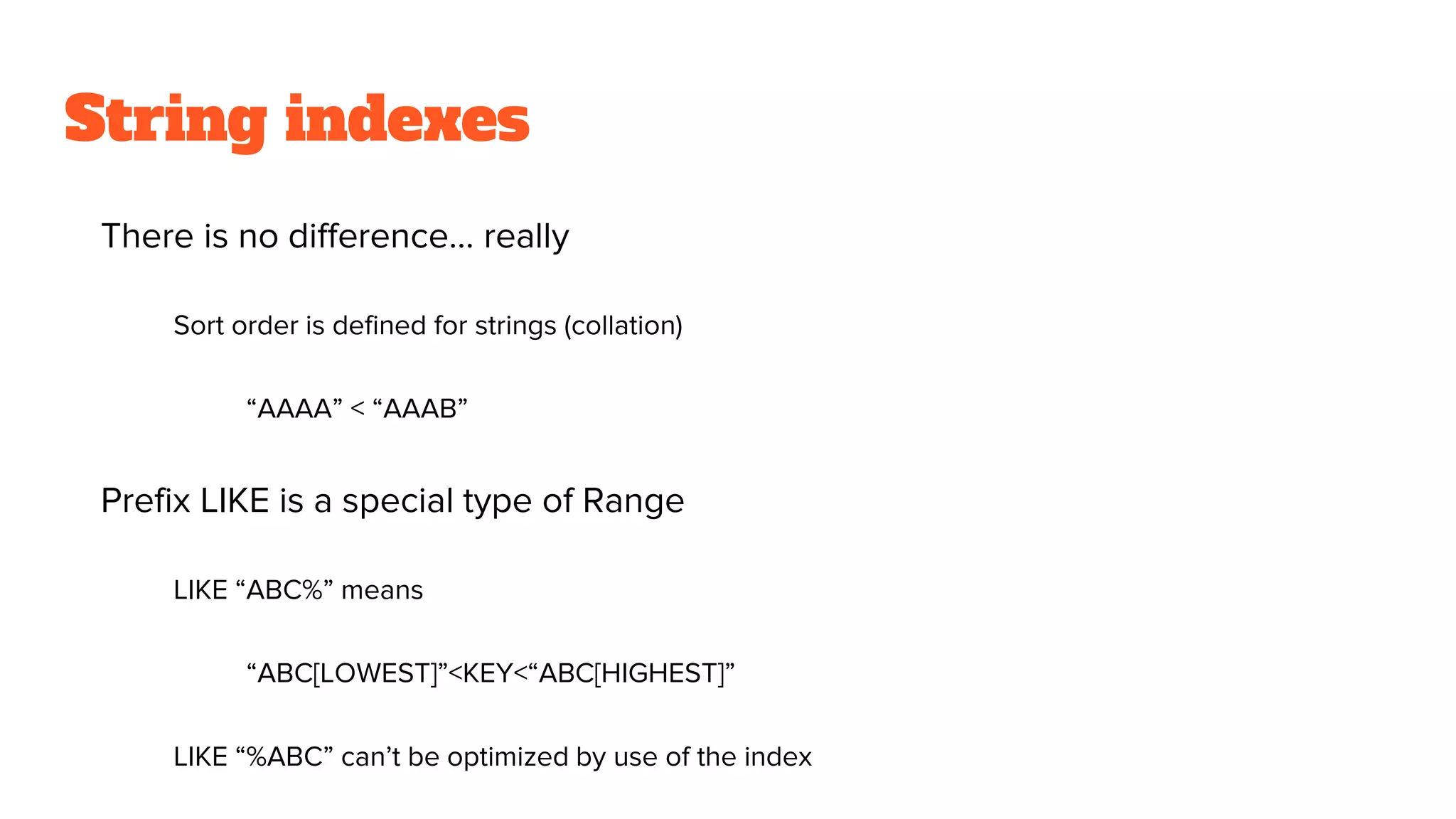 String indexes
There is no difference… really
Sort order is defined for strings (collation)
“AAAA” < “AAAB”
Prefix LIKE is a special type of Range
LIKE “ABC%” means
“ABC[LOWEST]”<KEY<“ABC[HIGHEST]”
LIKE “%ABC” can’t be optimized by use of the index
 