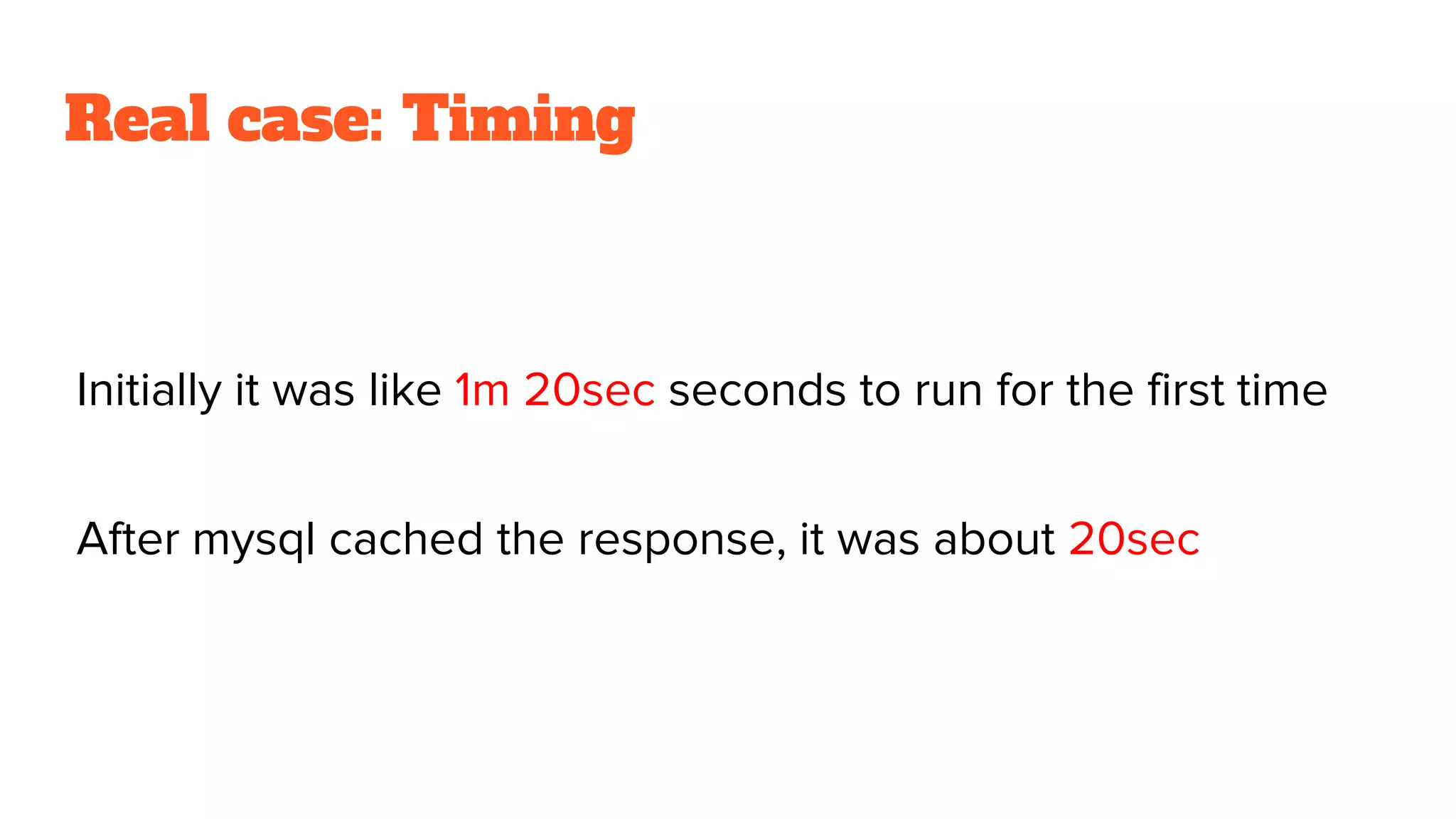 Real case: Timing
Initially it was like 1m 20sec seconds to run for the first time
After mysql cached the response, it was about 20sec
 