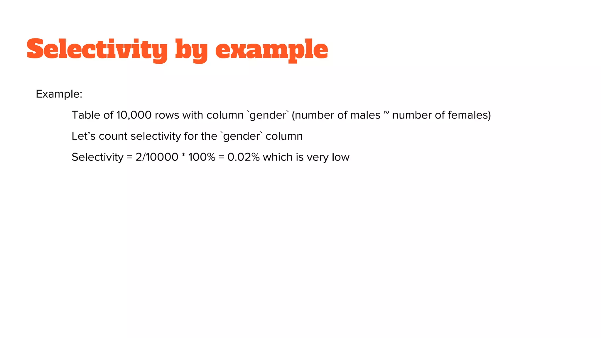 Selectivity by example
Example:
Table of 10,000 rows with column `gender` (number of males ~ number of females)
Let’s count selectivity for the `gender` column
Selectivity = 2/10000 * 100% = 0.02% which is very low
 