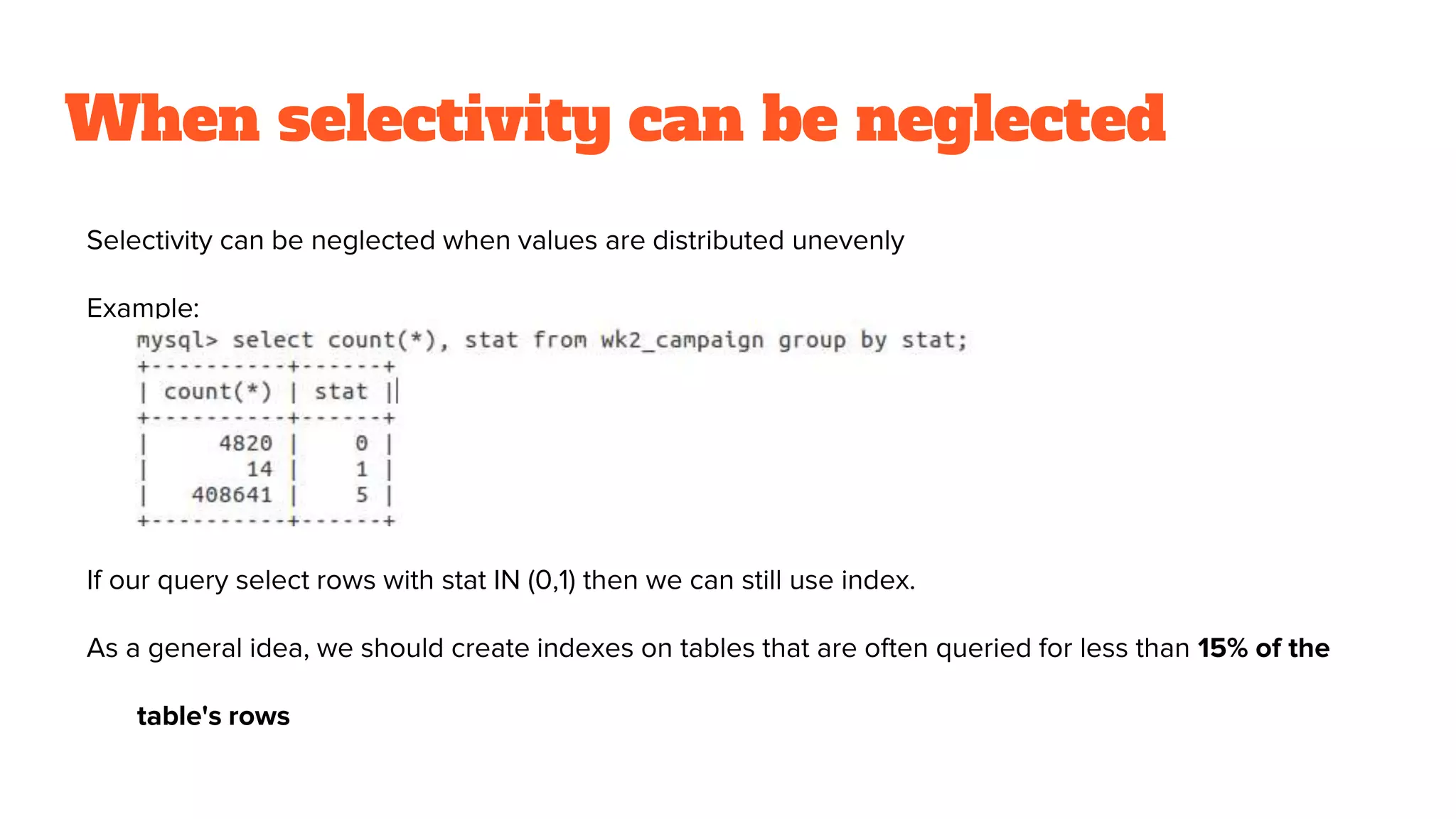 When selectivity can be neglected
Selectivity can be neglected when values are distributed unevenly
Example:
If our query select rows with stat IN (0,1) then we can still use index.
As a general idea, we should create indexes on tables that are often queried for less than 15% of the
table's rows
 