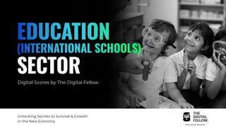 EDUCATION
(INTERNATIONAL SCHOOLS)
SECTOR
Digital Scores by The Digital Fellow
Unlocking Secrets to Survival & Growth
in the New Economy
 