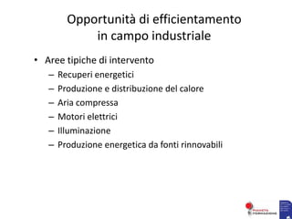 Opportunità di efficientamento
in campo industriale
• Aree tipiche di intervento
– Recuperi energetici
– Produzione e distribuzione del calore
– Aria compressa
– Motori elettrici
– Illuminazione
– Produzione energetica da fonti rinnovabili
 