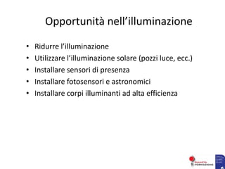 Opportunità nell’illuminazione
• Ridurre l’illuminazione
• Utilizzare l’illuminazione solare (pozzi luce, ecc.)
• Installare sensori di presenza
• Installare fotosensori e astronomici
• Installare corpi illuminanti ad alta efficienza
 