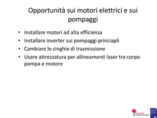 Opportunità sui motori elettrici e sui
pompaggi
• Installare motori ad alta efficienza
• Installare inverter sui pompaggi princiapli
• Cambiare le cinghie di trasmissione
• Usare attrezzatura per allineamenti laser tra corpo
pompa e motore
 