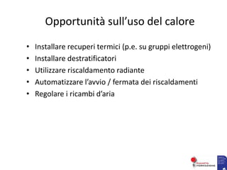 Opportunità sull’uso del calore
• Installare recuperi termici (p.e. su gruppi elettrogeni)
• Installare destratificatori
• Utilizzare riscaldamento radiante
• Automatizzare l’avvio / fermata dei riscaldamenti
• Regolare i ricambi d’aria
 