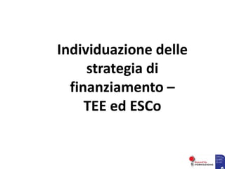 Individuazione delle
strategia di
finanziamento –
TEE ed ESCo
 