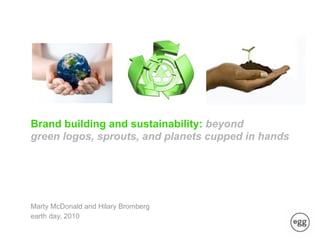 Brand building and sustainability: beyond
green logos, sprouts, and planets cupped in hands




Marty McDonald and Hilary Bromberg
earth day, 2010
 