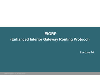 EIGRP
             (Enhanced Interior Gateway Routing Protocol)


                                                          Lecture 14




© 2006 Cisco Systems, Inc. All rights reserved.
 
