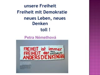 unsere Freiheit
   Freiheit mit Demokratie
        neues Leben, neues
             Denken
                   toll !  
     Petra Némethová

             
                    
 