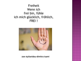 Freiheit
          Wenn ich
       frei bin, fühle
ich mich glücklich, fröhlich,
            FREI !




     zoe stylianidou-dimitra tsami
 