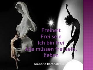 Freiheit
      Frei sein
     Ich bin frei
Alle müssen frei sein,
        lieben
   zoi-sofia karabatzaki
 