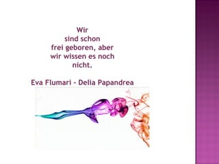 Wir
           sind schon
      frei geboren, aber
     wir wissen es noch
              nicht.
                  
Eva Flumari - Delia Papandrea
 