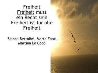 Freiheit
     Freiheit muss
    ein Recht sein
  Freiheit ist für alle
        Freiheit

Bianca Bertolini, Marta Fonti,
      Martina Lo Coco
 