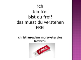 ich
       bin frei
     bist du frei?
das musst du verstehen
         FREI

christian-adam morsy-stergios
           lambrou
 
