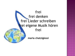 frei
       frei denken
  frei Lieder schreiben
frei eigene Musik hören
            frei

     maria chatzigiossi
 