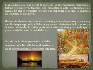 Todos los fenómenos químicos, fisiológicos y biológicos, fenómeno de percepción, metabolismo, toda acción de calorías, etc., tiene su base en el cuerpo vital. Este cuerpo es realmente la sección superior del cuerpo físico.En el último instante de la vida , el cuerpo vital se escapa del organismo físico, el cuerpo vital no entra  al sepulcro y se va desintegrando lentamente conforme el cuerpo físico se va desintegrando. El cuerpo vital tiene más realidad que el cuerpo físico. Sabemos que cada siete años el cuerpo físico cambia totalmente, y no queda ni un solo átomo antiguo en dicho cuerpo. 
