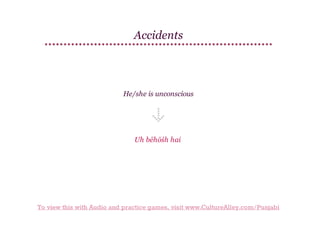 Accidents

He/she is unconscious

Uh bēhōśh hai

To view this with Audio and practice games, visit www.CultureAlley.com/Punjabi

 