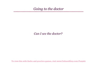 Going to the doctor

Can I see the doctor?

To view this with Audio and practice games, visit www.CultureAlley.com/Punjabi

 