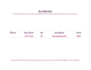 Accidents

There

has been
hō'ī hai

an
ik

accident
duraghaṭanā

here
ithe

To view this with Audio and practice games, visit www.CultureAlley.com/Punjabi

 