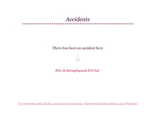 Accidents

There has been an accident here

Ithe ik duraghaṭanā hō'ī hai

To view this with Audio and practice games, visit www.CultureAlley.com/Punjabi

 