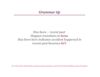 Grammar tip

Has been – recent past
Happen translates to hona
Has been here indicates accident happened in
recent past becomes hō'ī

To view this with Audio and practice games, visit www.CultureAlley.com/Punjabi

 