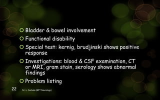  Bladder & bowel involvement
 Functional disability
 Special test: kernig, brudjinski shows positive
response
 Investigations: blood & CSF examination, CT
or MRI, gram stain, serology shows abnormal
findings
 Problem listing
Dr. L. Surbala (MPT Neurology)22
 