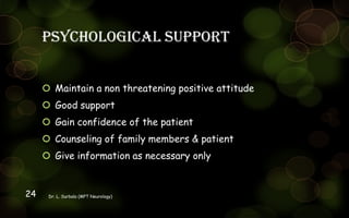Psychological support
 Maintain a non threatening positive attitude
 Good support
 Gain confidence of the patient
 Counseling of family members & patient
 Give information as necessary only
Dr. L. Surbala (MPT Neurology)24
 