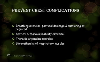 Prevent chest complications
 Breathing exercise, postural drainage & suctioning as
required
 Cervical & thoraxic mobility exercise
 Thoraxic expansion exercise
 Strengthening of respiratory muscles
Dr. L. Surbala (MPT Neurology)25
 