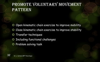 Promote voluntary movement
pattern
 Open kinematic chain exercise to improve mobility
 Close kinematic chain exercise to improve stability
 Transfer techniques
 Including functional challenges
 Problem solving task
Dr. L. Surbala (MPT Neurology)32
 