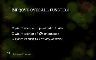 Improve overall function
 Maintenance of physical activity
 Maintenance of CV endurance
 Early Return to activity or work
Dr. L. Surbala (MPT Neurology)33
 