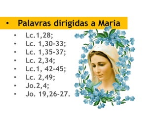 • Palavras dirigidas a Maria
• Lc.1,28;
• Lc. 1,30-33;
• Lc. 1,35-37;
• Lc. 2,34;
• Lc.1, 42-45;
• Lc. 2,49;
• Jo.2,4;
• Jo. 19,26-27.
 