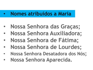• Nomes atribuídos a Maria
• Nossa Senhora das Graças;
• Nossa Senhora Auxiliadora;
• Nossa Senhora de Fátima;
• Nossa Senhora de Lourdes;
• Nossa Senhora Desatadora dos Nós;
• Nossa Senhora Aparecida.
 