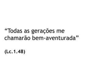 “Todas as gerações me
chamarão bem-aventurada”
(Lc.1.48)
 