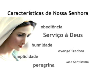 Características de Nossa Senhora
humildade
obediência
simplicidade
Serviço à Deus
evangelizadora
Mãe Santíssima
peregrina
 