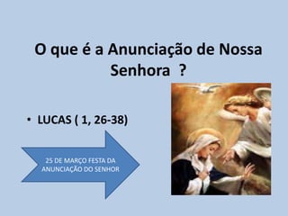 O que é a Anunciação de Nossa
Senhora ?
• LUCAS ( 1, 26-38)
25 DE MARÇO FESTA DA
ANUNCIAÇÃO DO SENHOR
 