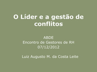 O Líder e a gestão de
      conflitos

            ABDE
  Encontro de Gestores de RH
         07/12/2012

  Luiz Augusto M. da Costa Leite
 