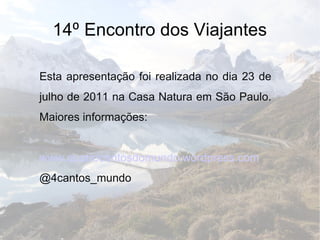 14 ⁰  Encontro dos Viajantes Esta apresentação foi realizada no dia 23 de julho de 2011 na Casa Natura em São Paulo. Maiores informações: www.quatrocantosdomundo.wordpress.com @4cantos_mundo 