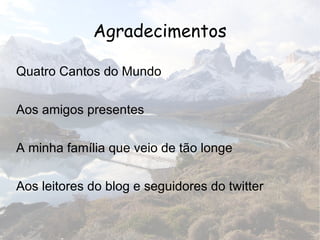 Agradecimentos Quatro Cantos do Mundo Aos amigos presentes A minha família que veio de tão longe Aos leitores do blog e seguidores do twitter  