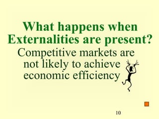 What happens when
Externalities are present?
 Competitive markets are
  not likely to achieve
  economic efficiency

                    10
 