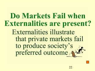 Do Markets Fail when
Externalities are present?
  Externalities illustrate
   that private markets fail
   to produce society’s
   preferred outcome
                      22
 
