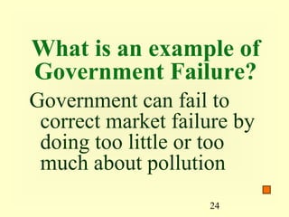 What is an example of
Government Failure?
Government can fail to
 correct market failure by
 doing too little or too
 much about pollution
                    24
 