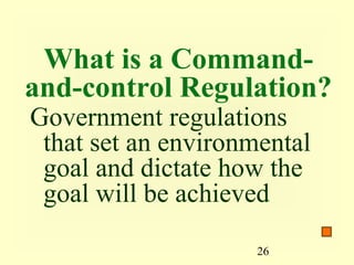 What is a Command-
and-control Regulation?
Government regulations
 that set an environmental
 goal and dictate how the
 goal will be achieved

                     26
 