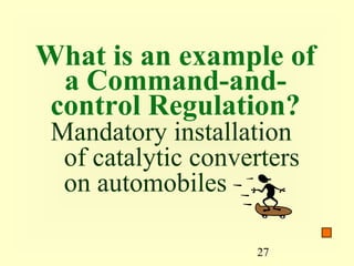 What is an example of
  a Command-and-
 control Regulation?
 Mandatory installation
  of catalytic converters
  on automobiles

                    27
 