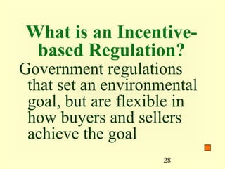 What is an Incentive-
 based Regulation?
Government regulations
 that set an environmental
 goal, but are flexible in
 how buyers and sellers
 achieve the goal
                     28
 