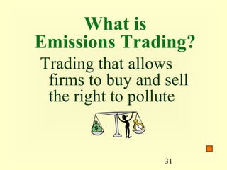 What is
Emissions Trading?
Trading that allows
 firms to buy and sell
 the right to pollute


                  31
 