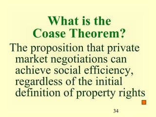 What is the
     Coase Theorem?
The proposition that private
 market negotiations can
 achieve social efficiency,
 regardless of the initial
 definition of property rights
                      34
 