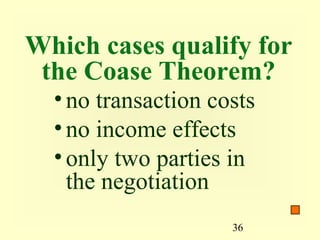 Which cases qualify for
 the Coase Theorem?
  • no transaction costs
  • no income effects
  • only two parties in
    the negotiation
                     36
 
